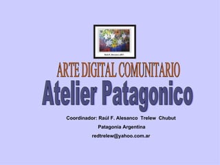 Atelier Patagonico ARTE DIGITAL COMUNITARIO Coordinador: Raúl F. Alesanco  Trelew  Chubut Patagonia Argentina [email_address] 