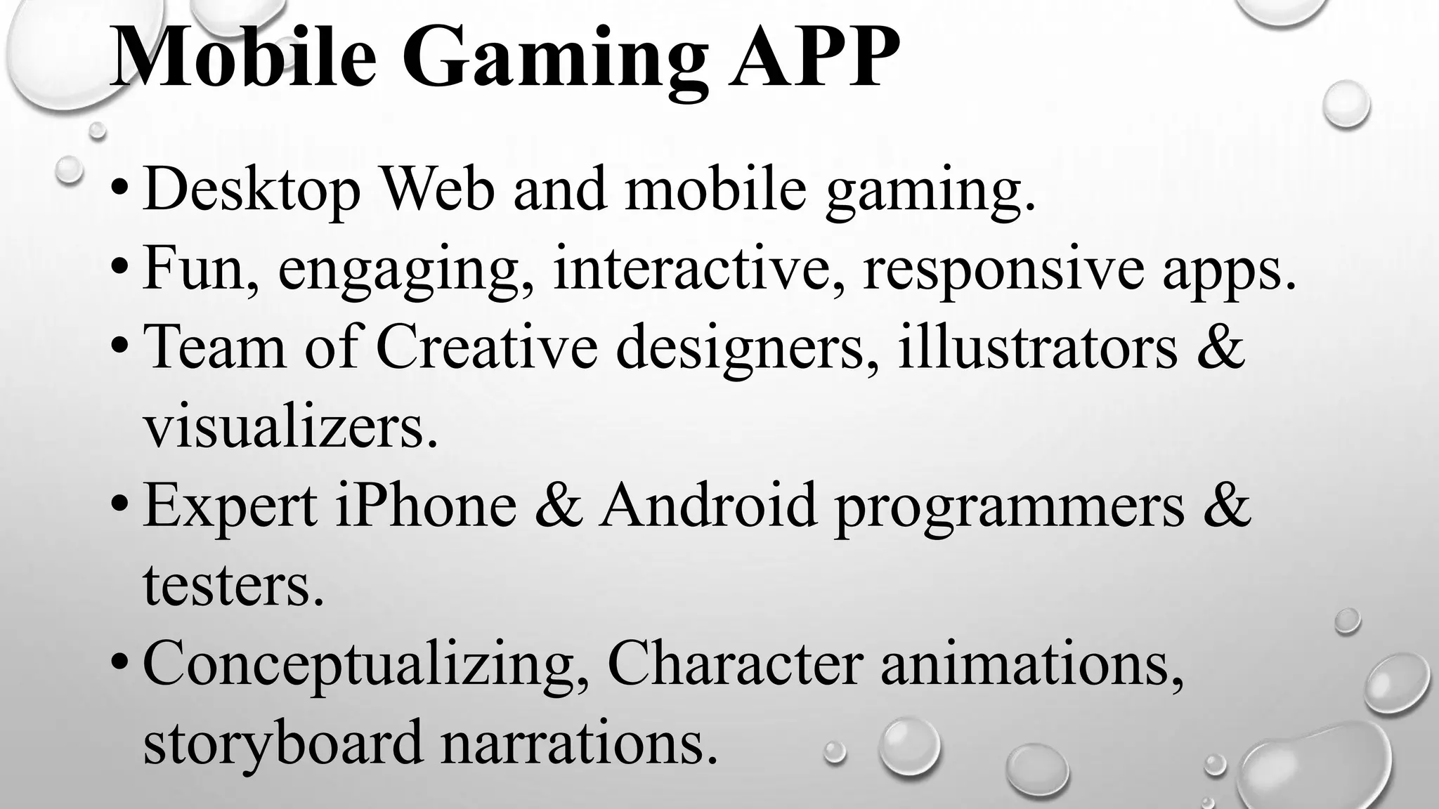 Mobile Gaming APP
• Desktop Web and mobile gaming.
• Fun, engaging, interactive, responsive apps.
• Team of Creative designers, illustrators &
visualizers.
• Expert iPhone & Android programmers &
testers.
• Conceptualizing, Character animations,
storyboard narrations.
 