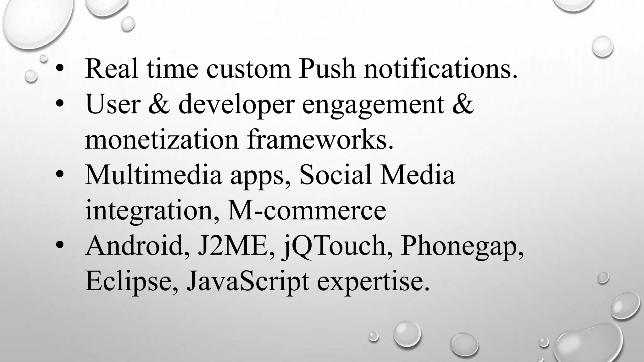 • Real time custom Push notifications.
• User & developer engagement &
monetization frameworks.
• Multimedia apps, Social Media
integration, M-commerce
• Android, J2ME, jQTouch, Phonegap,
Eclipse, JavaScript expertise.
 