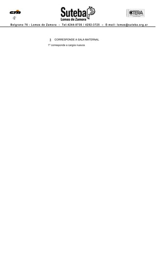 Belgrano 76 - Lomas de Zamora - Tel:4244-8736 / 4292-3725 – E-mail: lomas@suteba.org.ar




                        1   CORRESPONDE A SALA MATERNAL

                       1* corresponde a cargos nuevos
 