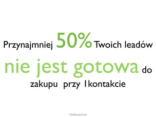 50% Twoich leadów
Przynajmniej

nie jest gotowa do
      zakupu przy 1kontakcie

               NetResearch.pl
 