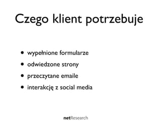 Czego klient potrzebuje

• wypełnione formularze
• odwiedzone strony
• przeczytane emaile
• interakcję z social media
 
