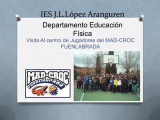 IES J.L.López Aranguren
Visita Al centro de Jugadores del MAD-CROC
FUENLABRADA
Departamento Educación
Física
 