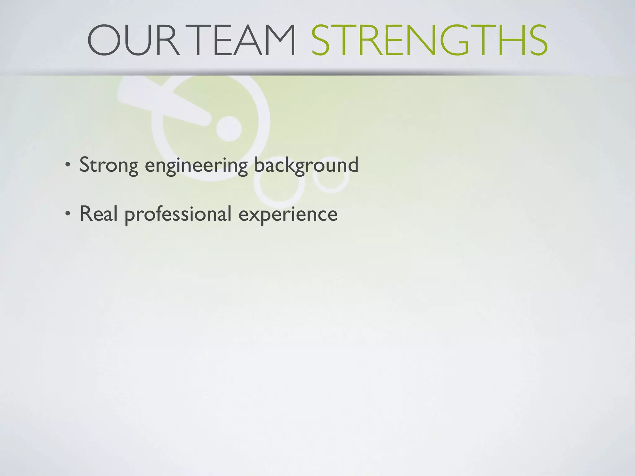 OUR TEAM STRENGTHS

•   Strong engineering background

•   Real professional experience
 