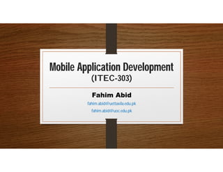 Mobile Application Development
(ITEC-303)
Fahim Abid
fahim.abid@uettaxila.edu.pk
fahim.abid@uoc.edu.pk
 