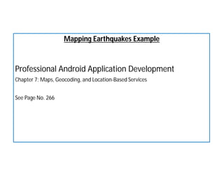 Mapping Earthquakes Example
Professional Android Application Development
Chapter 7: Maps, Geocoding, and Location-Based Services
See Page No. 266
 