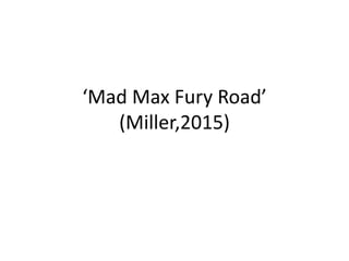 ‘Mad Max Fury Road’
(Miller,2015)
 
