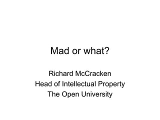 Mad or what? Richard McCracken Head of Intellectual Property The Open University 