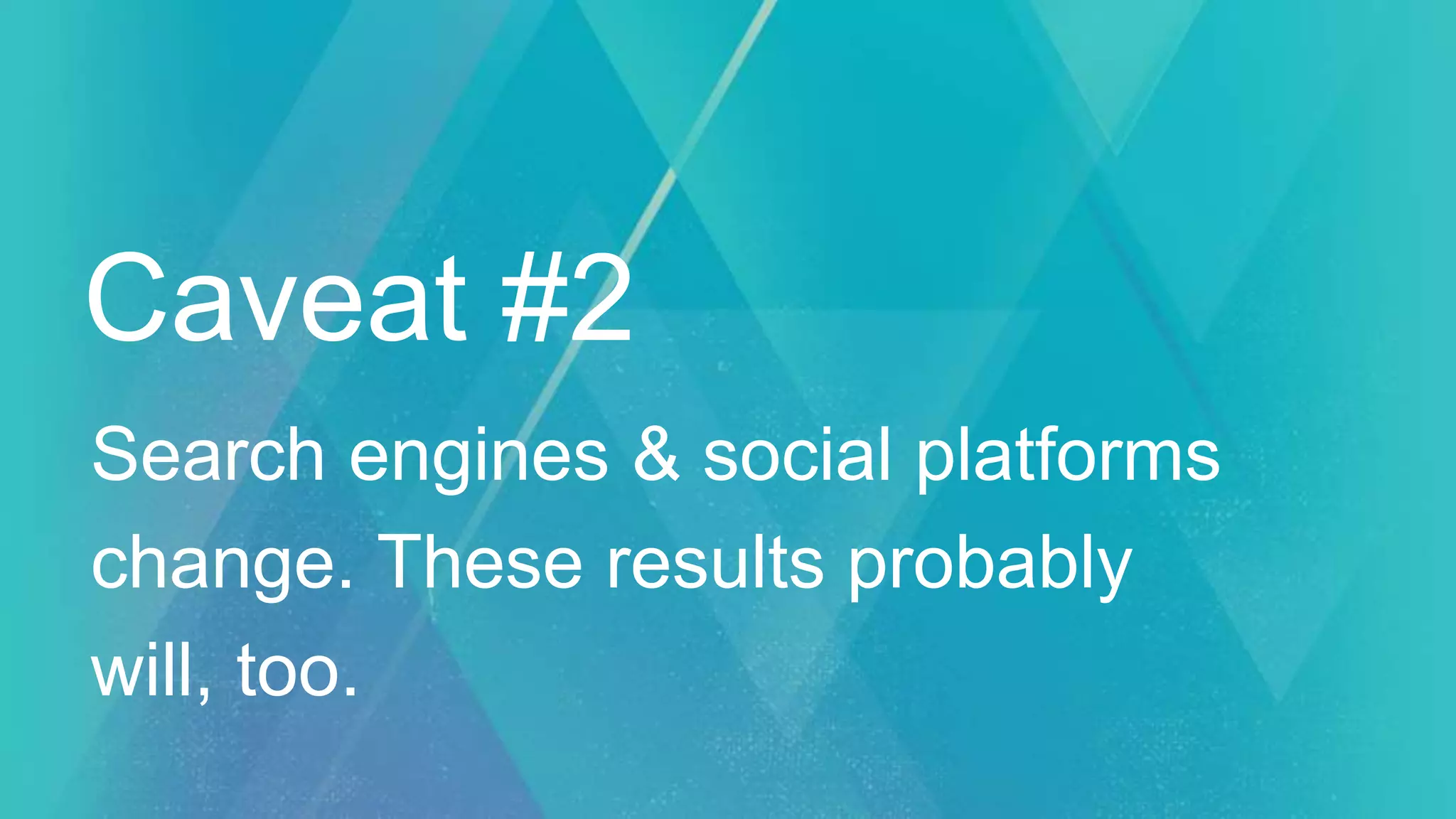Caveat #2
Search engines & social platforms
change. These results probably
will, too.
 
