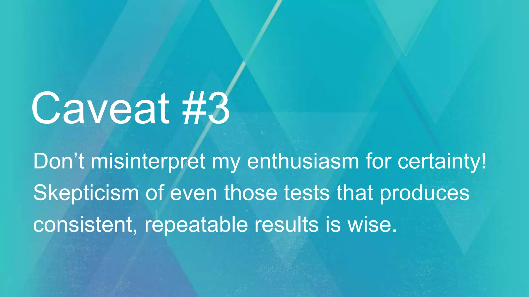 Caveat #3
Don’t misinterpret my enthusiasm for certainty!
Skepticism of even those tests that produces
consistent, repeatable results is wise.
 