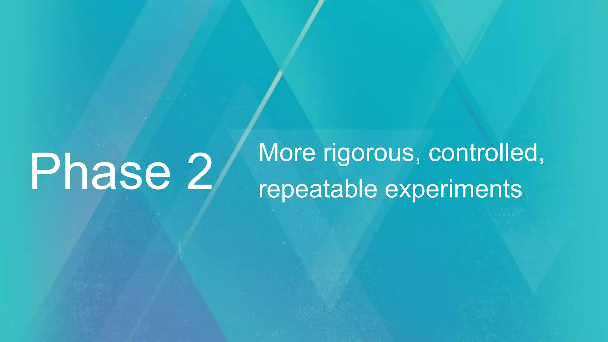 More rigorous, controlled,
repeatable experimentsPhase 2
 
