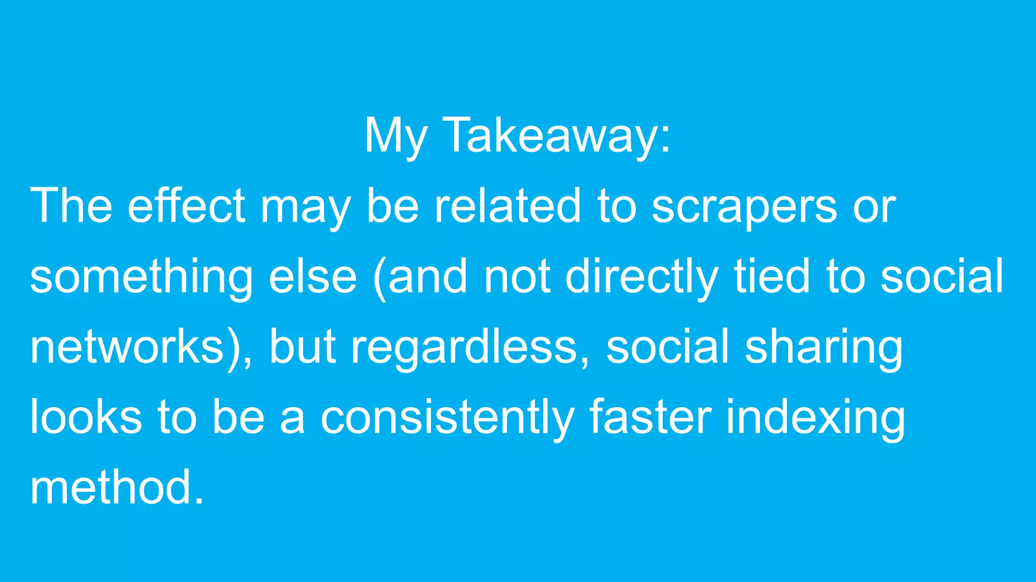 My Takeaway:
The effect may be related to scrapers or
something else (and not directly tied to social
networks), but regardless, social sharing
looks to be a consistently faster indexing
method.
 