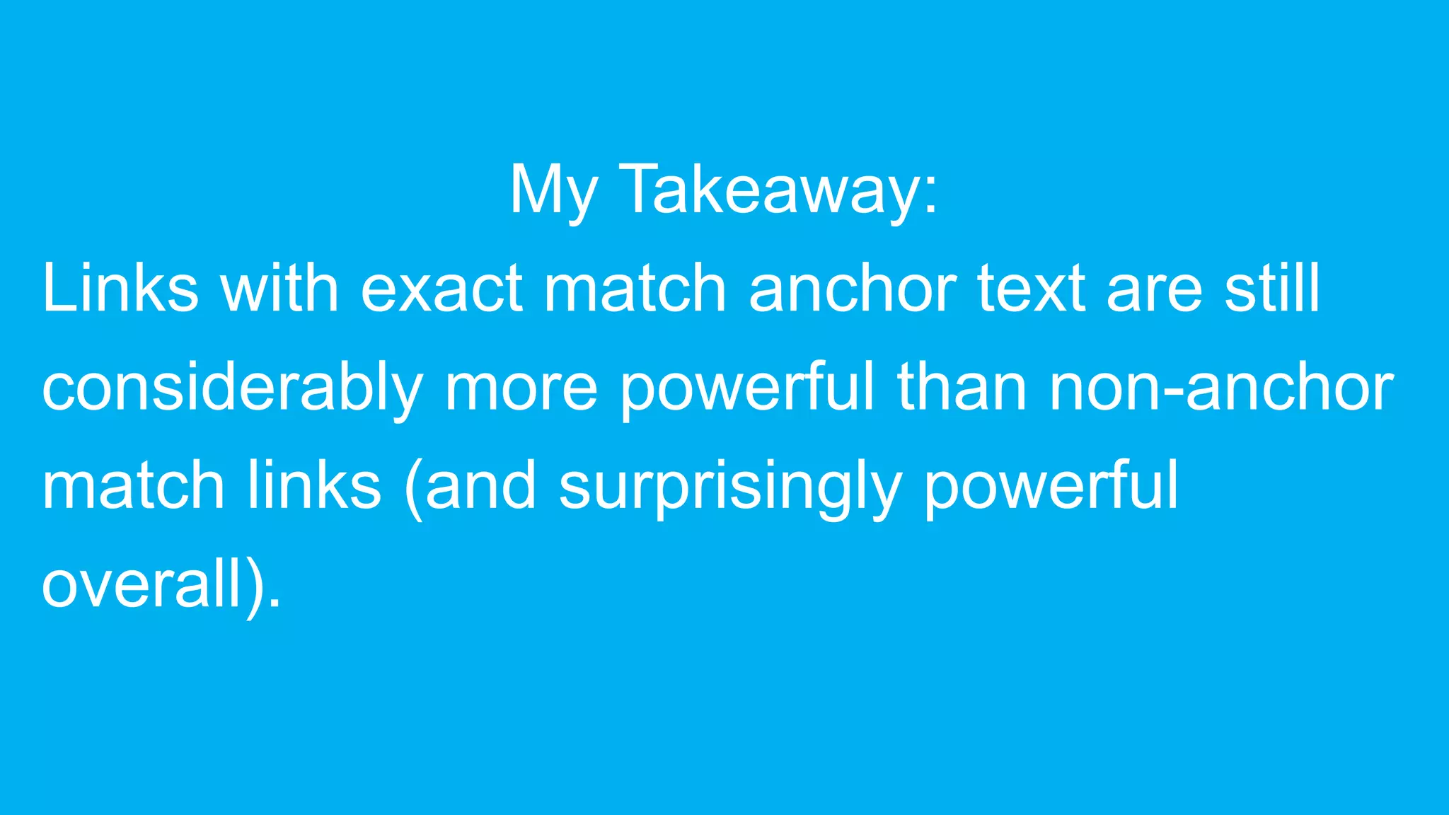 My Takeaway:
Links with exact match anchor text are still
considerably more powerful than non-anchor
match links (and surprisingly powerful
overall).
 