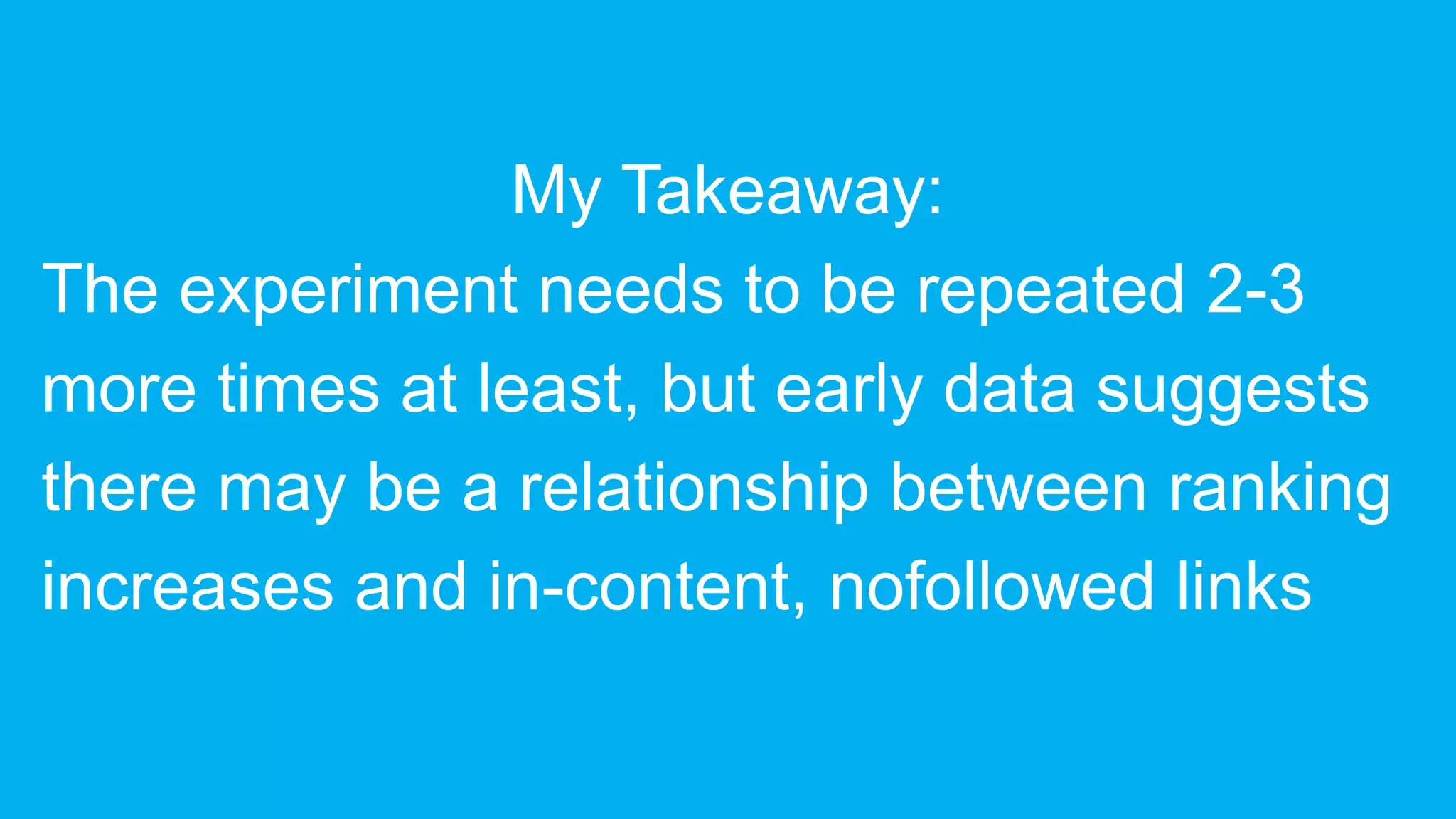 My Takeaway:
The experiment needs to be repeated 2-3
more times at least, but early data suggests
there may be a relationship between ranking
increases and in-content, nofollowed links
 