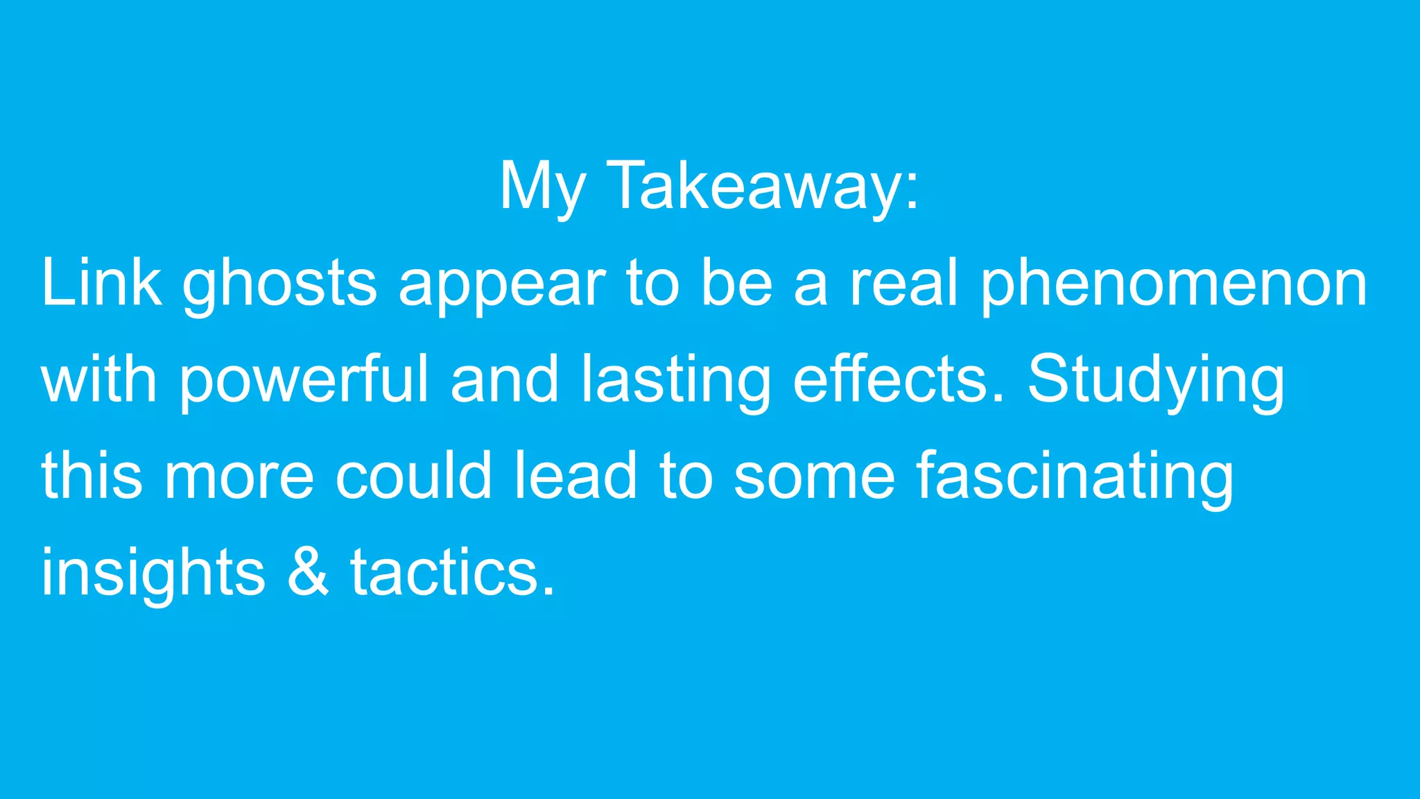 My Takeaway:
Link ghosts appear to be a real phenomenon
with powerful and lasting effects. Studying
this more could lead to some fascinating
insights & tactics.
 