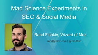 Mad Science Experiments in
SEO & Social Media
Rand Fishkin, Wizard of Moz
rand@moz.com | @randfish
 