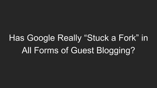 Has Google Really “Stuck a Fork” in
All Forms of Guest Blogging?
 
