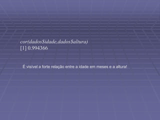 cor(dados$idade,dados$altura)
[1] 0.994366
É visível a forte relação entre a idade em meses e a altura!
 