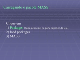 Carregando o pacote MASS
Clique em
1) Packages (barra de menus na parte superior da tela)
2) load packages
3) MASS
 