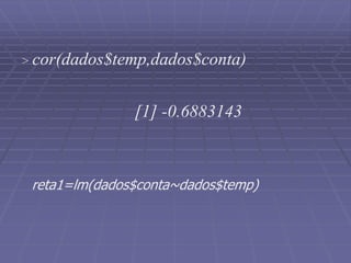 > cor(dados$temp,dados$conta)
[1] -0.6883143
reta1=lm(dados$conta~dados$temp)
 