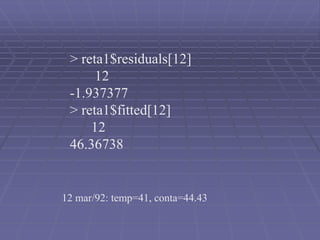 > reta1$residuals[12]
12
-1.937377
> reta1$fitted[12]
12
46.36738
12 mar/92: temp=41, conta=44.43
 