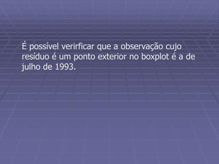 É possível verirficar que a observação cujo
resíduo é um ponto exterior no boxplot é a de
julho de 1993.
 