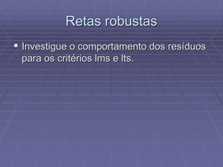 Retas robustas
 Investigue o comportamento dos resíduos
para os critérios lms e lts.
 
