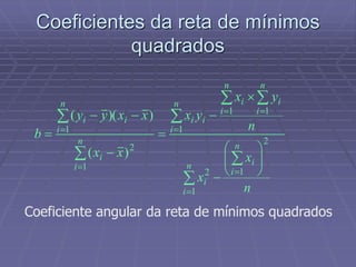 Coeficientes da reta de mínimos
quadrados

























n
i
n
i
i
i
n
i
n
i
i
n
i
i
ii
n
i
i
n
i
ii
n
x
x
n
yx
yx
xx
xxyy
b
1
2
12
1
11
2
1
1
)(
))((
Coeficiente angular da reta de mínimos quadrados
 