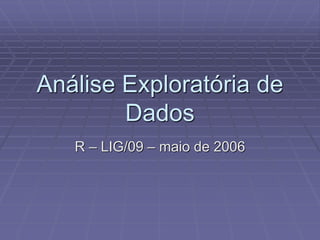 Análise Exploratória de
Dados
R – LIG/09 – maio de 2006
 