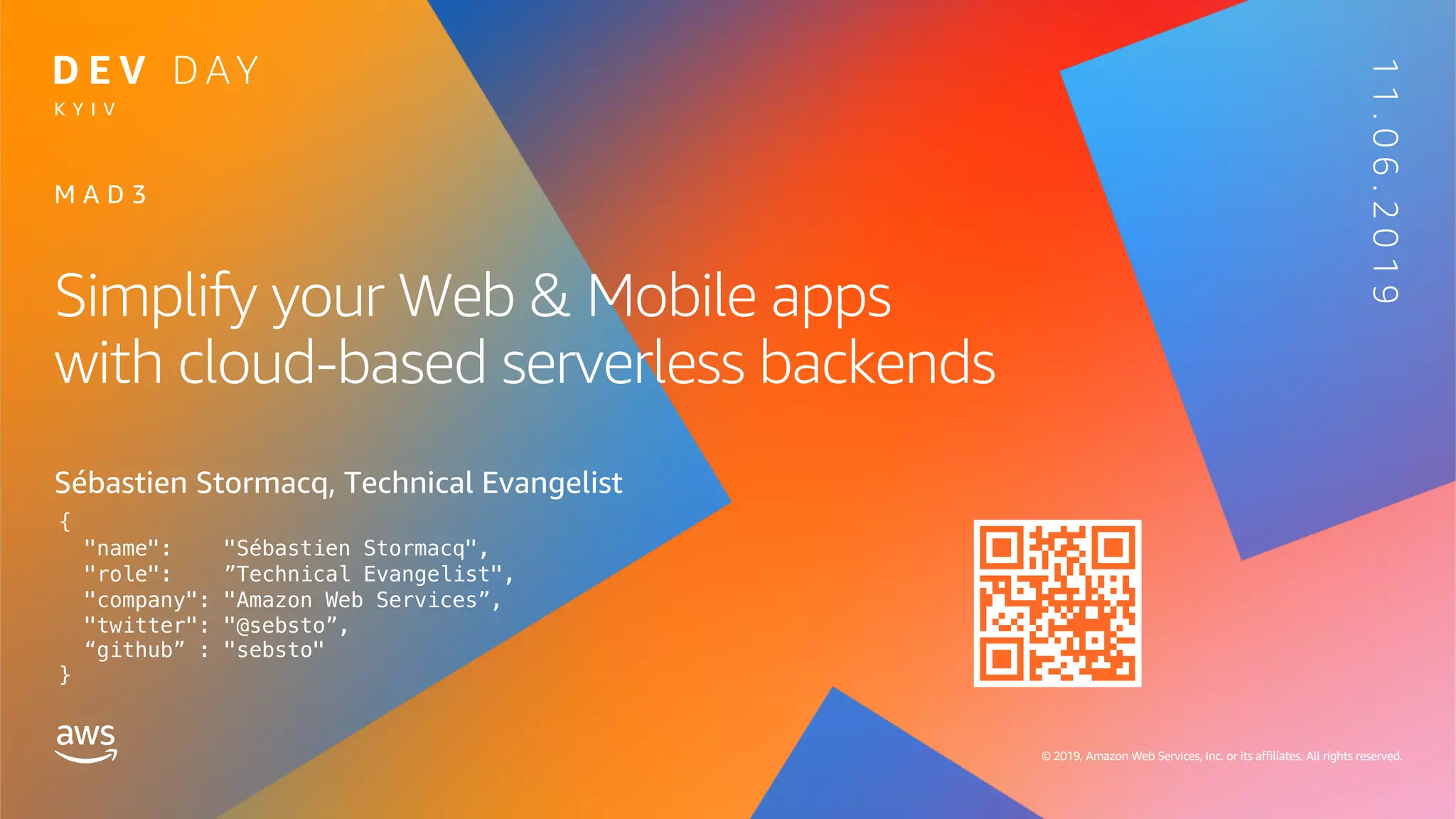 © 2019, Amazon Web Services, Inc. or its affiliates. All rights reserved. © 2019, Amazon Web Services, Inc. or its affiliates. All rights reserved.
Simplify your Web & Mobile apps
with cloud-based serverless backends
Sébastien Stormacq, Technical Evangelist
M A D 3
K Y I V
{
"name": "Sébastien Stormacq",
"role": ”Technical Evangelist",
"company": "Amazon Web Services”,
"twitter": "@sebsto”,
“github” : "sebsto"
}
11.06.2019
 