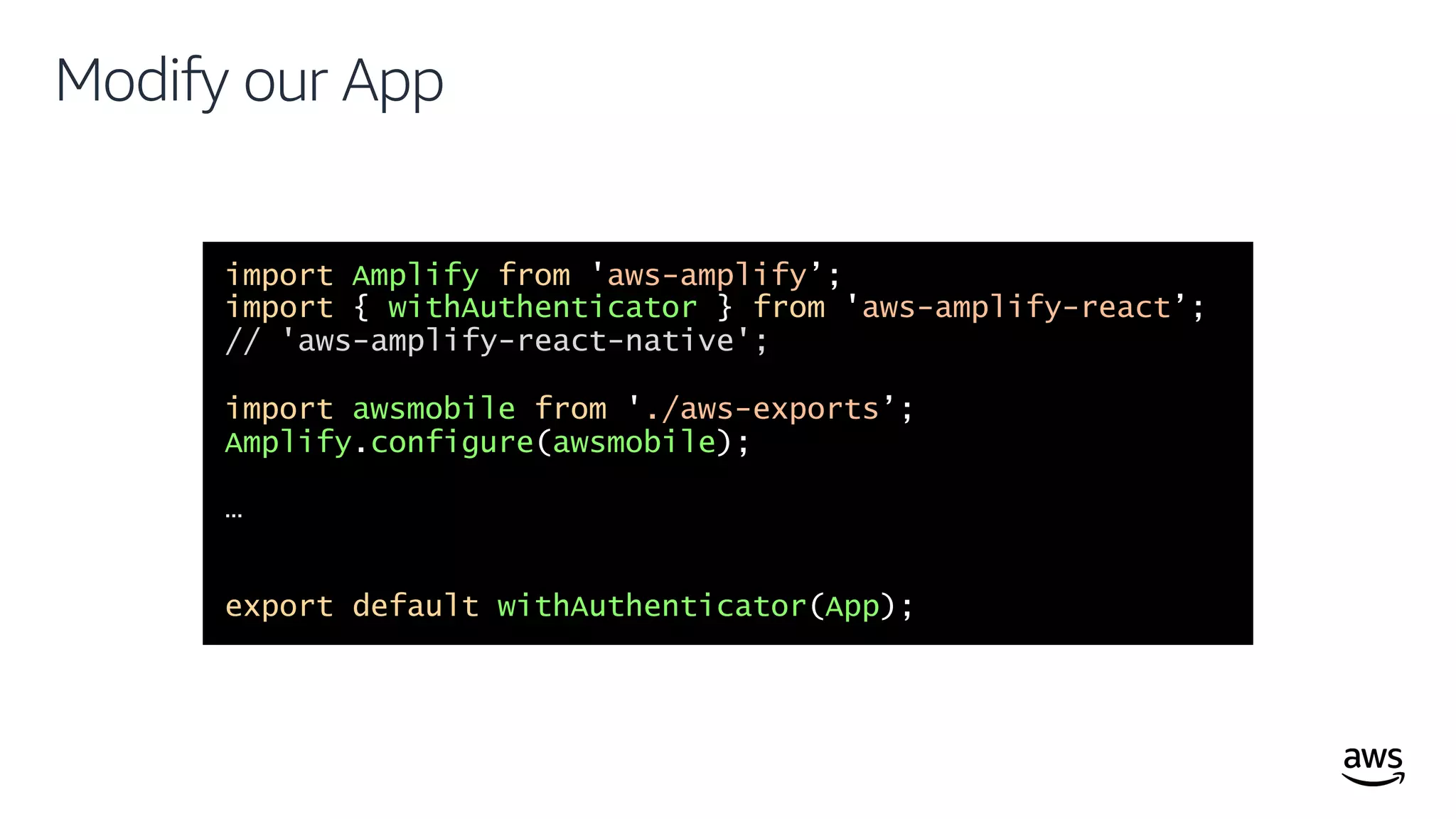 © 2019, Amazon Web Services, Inc. or its affiliates. All rights reserved.
Modify our App
import Amplify from 'aws-amplify’;
import { withAuthenticator } from 'aws-amplify-react’;
// 'aws-amplify-react-native';
import awsmobile from './aws-exports’;
Amplify.configure(awsmobile);
…
export default withAuthenticator(App);
 