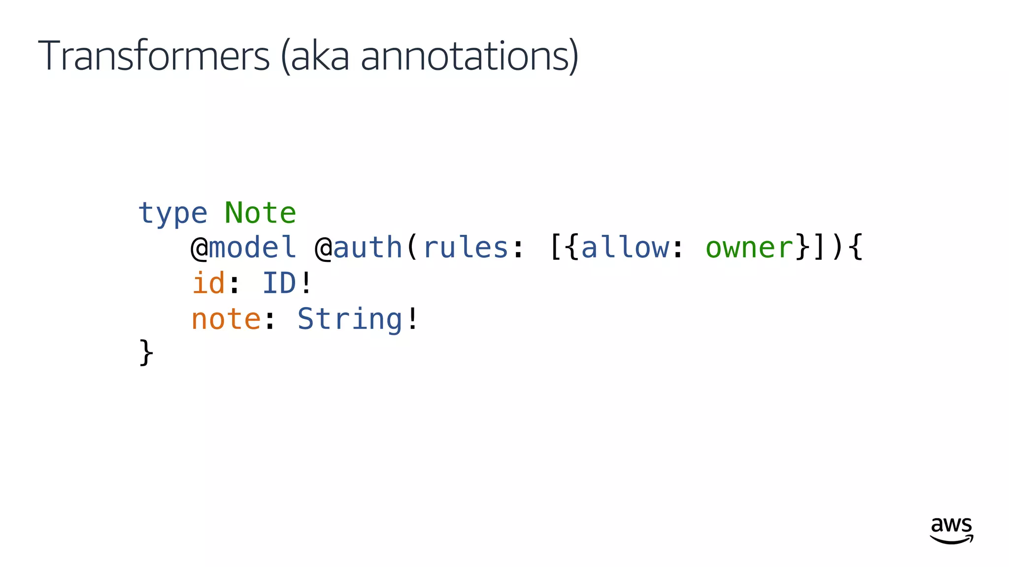 © 2019, Amazon Web Services, Inc. or its affiliates. All rights reserved.
Transformers (aka annotations)
type Note
@model @auth(rules: [{allow: owner}]){
id: ID!
note: String!
}
 