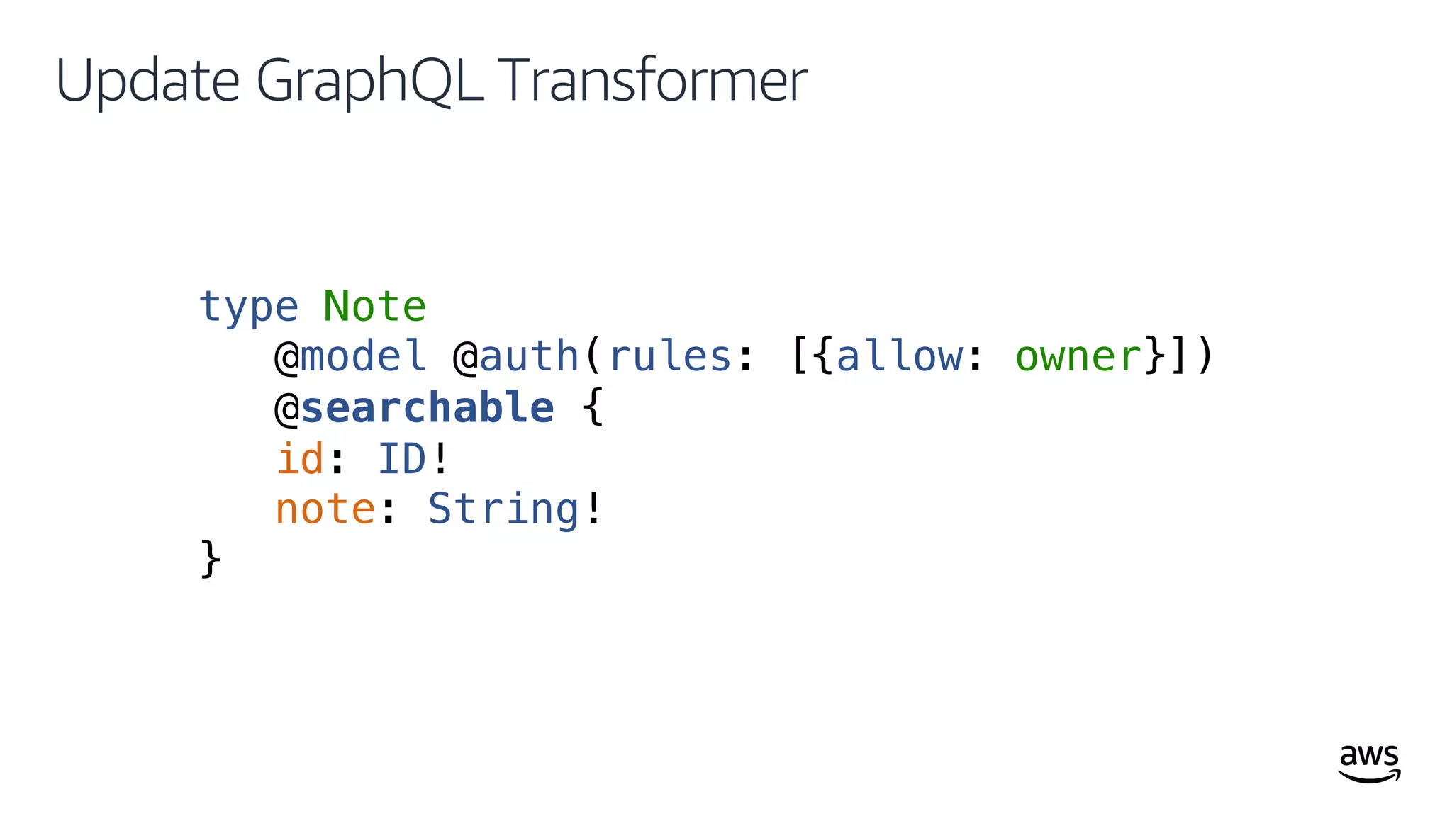 © 2019, Amazon Web Services, Inc. or its affiliates. All rights reserved.
Update GraphQL Transformer
type Note
@model @auth(rules: [{allow: owner}])
@searchable {
id: ID!
note: String!
}
 