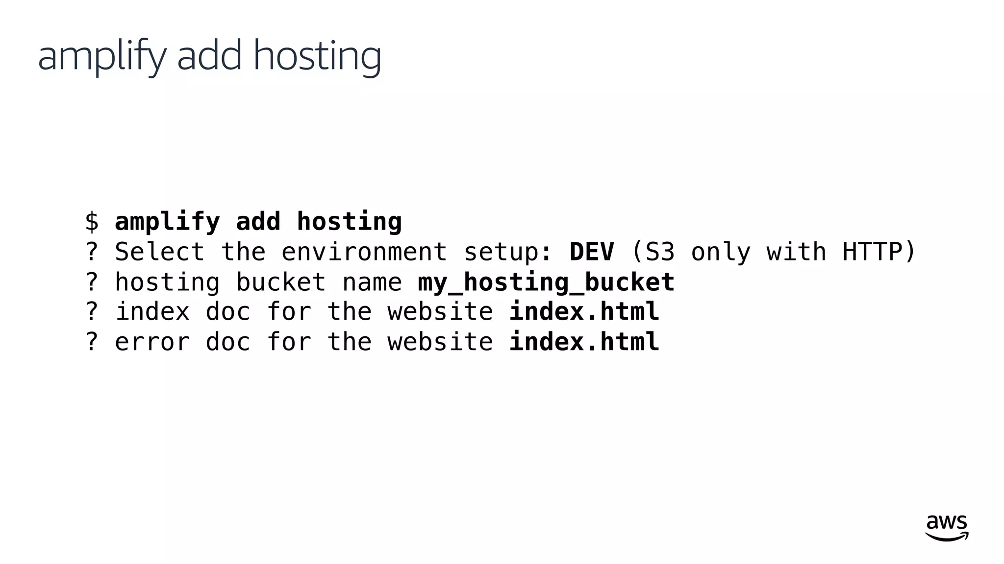 © 2019, Amazon Web Services, Inc. or its affiliates. All rights reserved.
amplify add hosting
$ amplify add hosting
? Select the environment setup: DEV (S3 only with HTTP)
? hosting bucket name my_hosting_bucket
? index doc for the website index.html
? error doc for the website index.html
 