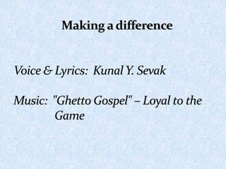 Making a differenceVoice & Lyrics:  Kunal Y. SevakMusic:  "Ghetto Gospel" – Loyal to the 	       Game  