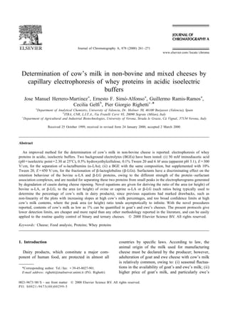Journal of Chromatography A, 878 (2000) 261–271
                                                                                                     www.elsevier.com / locate / chroma




  Determination of cow’s milk in non-bovine and mixed cheeses by
   capillary electrophoresis of whey proteins in acidic isoelectric
                                buffers
   Jose Manuel Herrero-Martınez a , Ernesto F. Simo-Alfonso a , Guillermo Ramis-Ramos a ,
                           ´                      ´
                                       b                        c,
                        Cecilia Gelﬁ , Pier Giorgio Righetti *
            a
            Department of Analytical Chemistry, University of Valencia, Dr. Moliner 50, 46100 Burjassot ( Valencia), Spain
                               b
                                 ITBA, CNR, L.I.T. A., Via Fratelli Cervi 93, 20090 Segrate ( Milan), Italy
  c
                                                                                                           `
    Department of Agricultural and Industrial Biotechnologies, University of Verona, Strada le Grazie, Ca Vignal, 37134 Verona, Italy

                    Received 25 October 1999; received in revised form 24 January 2000; accepted 2 March 2000



Abstract

   An improved method for the determination of cow’s milk in non-bovine cheese is reported: electrophoresis of whey
proteins in acidic, isoelectric buffers. Two background electrolytes (BGEs) have been tested: (i) 50 mM iminodiacetic acid
(pH5isoelectric point52.30 at 258C), 0.5% hydroxyethylcellulose, 0.1% Tween 20 and 6 M urea (apparent pH 3.1), E5300
V/ cm, for the separation of a-lactalbumins (a-LAs); (ii) a BGE with the same composition, but supplemented with 10%
Tween 20, E5450 V/ cm, for the fractionation of b-lactoglobulins (b-LGs). Surfactants have a discriminating effect on the
retention behaviour of the bovine a-LA and b-LG proteins, owing to the different strength of the protein–surfactant
association complexes, and are needed for separating these two proteins from small peaks in the electropherograms generated
by degradation of casein during cheese ripening. Novel equations are given for deriving the ratio of the area (or height) of
bovine a-LA, or b-LG, to the area (or height) of ovine or caprine a-LA or b-LG (such ratios being typically used to
determine the percentage of cow’s milk in dairy products), since previous equations had marked drawbacks, such as
non-linearity of the plots with increasing slopes at high cow’s milk percentages, and too broad conﬁdence limits at high
cow’s milk contents, where the peak area (or height) ratio tends asymptotically to inﬁnite. With the novel procedures
reported, contents of cow’s milk as low as 1% can be quantiﬁed in goat’s and ewe’s cheeses. The present protocols give
lower detection limits, are cheaper and more rapid than any other methodology reported in the literature, and can be easily
applied to the routine quality control of binary and ternary cheeses. © 2000 Elsevier Science B.V. All rights reserved.

Keywords: Cheese; Food analysis; Proteins; Whey proteins



1. Introduction                                                        countries by speciﬁc laws. According to law, the
                                                                       animal origin of the milk used for manufacturing
  Dairy products, which constitute a major com-                        cheese must be declared by the producer; however,
ponent of human food, are protected in almost all                      adulteration of goat and ewe cheese with cow’s milk
                                                                       is relatively common, owing to: (i) seasonal ﬂuctua-
  *Corresponding author. Tel. / fax: 139-45-8027-901.                  tions in the availability of goat’s and ewe’s milk; (ii)
  E-mail address: righetti@mailserver.unimi.it (P.G. Righetti)         higher price of goat’s milk, and particularly ewe’s

0021-9673 / 00 / $ – see front matter © 2000 Elsevier Science B.V. All rights reserved.
PII: S0021-9673( 00 )00299-5
 