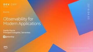 © 2019, Amazon Web Services, Inc. or its affiliates. All rights reserved.
O S L O
2019.04.03
Observability for
Modern Applications
Danilo Poccia
Principal Evangelist, Serverless
@danilop
M A D 5
 