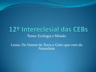 12º Intereclesial das CEBs Tema: Ecologia e Missão Lema: Do Ventre da Terra o Grito que vem da Amazônia  