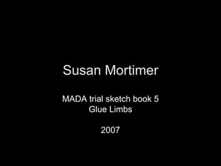 Susan Mortimer MADA trial sketch book 5 Glue Limbs 2007 