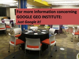 For more information concerning
GOOGLE GEO INSTITUTE:
Just Google it!
 
