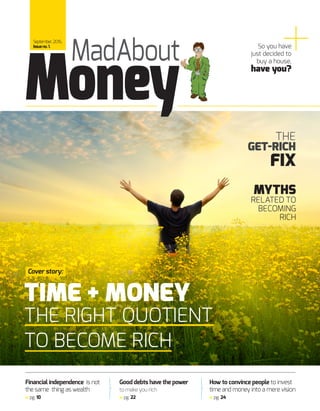 MYTHS
RELATED TO
BECOMING
RICH
So you have
just decided to
buy a house,
have you?
Financial independence is not
the same thing as wealth
pg. 10
How to convince people to invest
time and money into a mere vision
pg. 24
Good debts have the power
to make you rich
pg. 22
THE
GET-RICH
FIX
TIME + MONEY
THE RIGHT QUOTIENT
TO BECOME RICH
MadAbout
September,2016,
Issueno.1.
Cover story:
Money
 