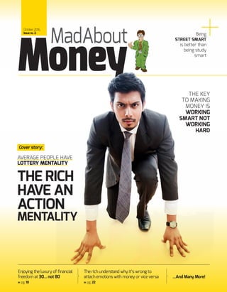Enjoying the luxury of financial
freedom at 30... not 80
pg. 10
...And Many More!
The rich understand why it’s wrong to
attach emotions with money or vice versa
pg. 22
MadAbout
October,2016,
Issueno.2.
Money
Cover story:
AVERAGE PEOPLE HAVE
LOTTERY MENTALITY
THE RICH
HAVE AN
ACTION
MENTALITY
Being
STREET SMART
is better than
being study
smart
THE KEY
TO MAKING
MONEY IS
WORKING
SMART NOT
WORKING
HARD
 