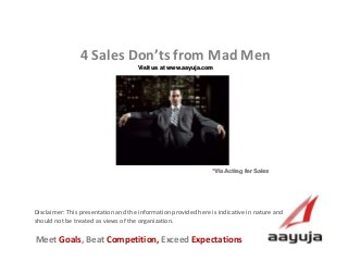 AAyuja © 2013
Disclaimer: This presentation and the information provided here is indicative in nature and
should not be treated as views of the organization.
4 Sales Don’ts from Mad Men
Visit us at www.aayuja.com
Meet Goals, Beat Competition, Exceed Expectations
*Via Acting for Sales
 
