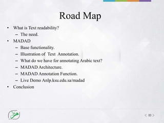00
Road Map
• What is Text readability?
– The need.
• MADAD
– Base functionality.
– Illustration of Text Annotation.
– What do we have for annotating Arabic text?
– MADAD Architecture.
– MADAD Annotation Function.
– Live Demo Anlp.ksu.edu.sa/madad
• Conclusion
 