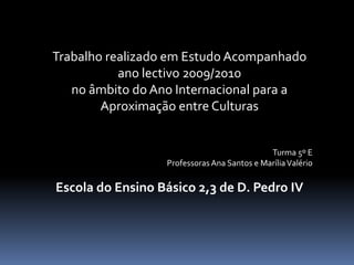 Trabalho realizado em Estudo Acompanhado ano lectivo 2009/2010no âmbito do Ano Internacional para a Aproximação entre CulturasTurma 5º EProfessoras Ana Santos e Marília ValérioEscola do Ensino Básico 2,3 de D. Pedro IV