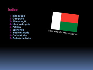 Índice1- Introdução2- Geografia3- Alimentação4- História do país5- Política6- Economia7- Biodiversidade8- Curiosidades9- Galeria de FotosBandeira de Madagáscar