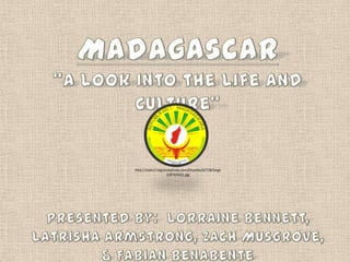 Madagascar “A Look Into the Life and Culture” Presented by:  Lorraine Bennett, Latrisha Armstrong, Zach Musgrove, & Fabian Benabente http://static2.bigstockphoto.com/thumbs/6/7/8/large2/8765422.jpg 
