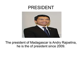 PRESIDENT

The president of Madagascar is Andry Rajoelina,
he is the of president since 2009.

 