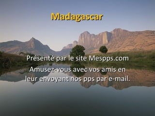 MadagascarMadagascar
Présenté par le site Mespps.comPrésenté par le site Mespps.com
Amusez-vous avec vos amis enAmusez-vous avec vos amis en
leur envoyant nos pps par e-mail.leur envoyant nos pps par e-mail.
 