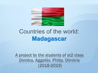 A project by the students of st2 class
Dimitra, Aggeliki, Philip, Dimitris
(2018-2019)
Countries of the world:
Madagascar
 